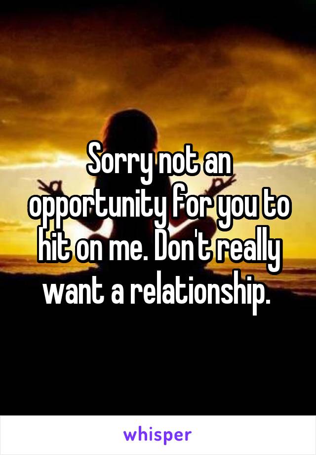 Sorry not an opportunity for you to hit on me. Don't really want a relationship. 