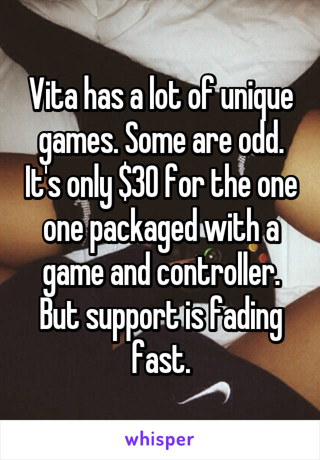 Vita has a lot of unique games. Some are odd. It's only $30 for the one one packaged with a game and controller. But support is fading fast.