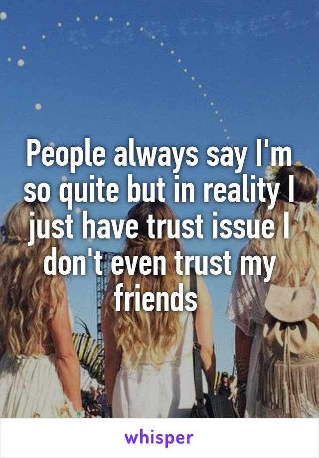 People always say I'm so quite but in reality I just have trust issue I don't even trust my friends 