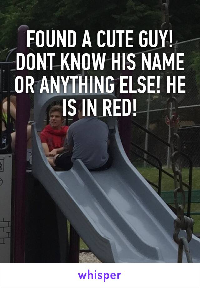 FOUND A CUTE GUY! DONT KNOW HIS NAME OR ANYTHING ELSE! HE IS IN RED!





