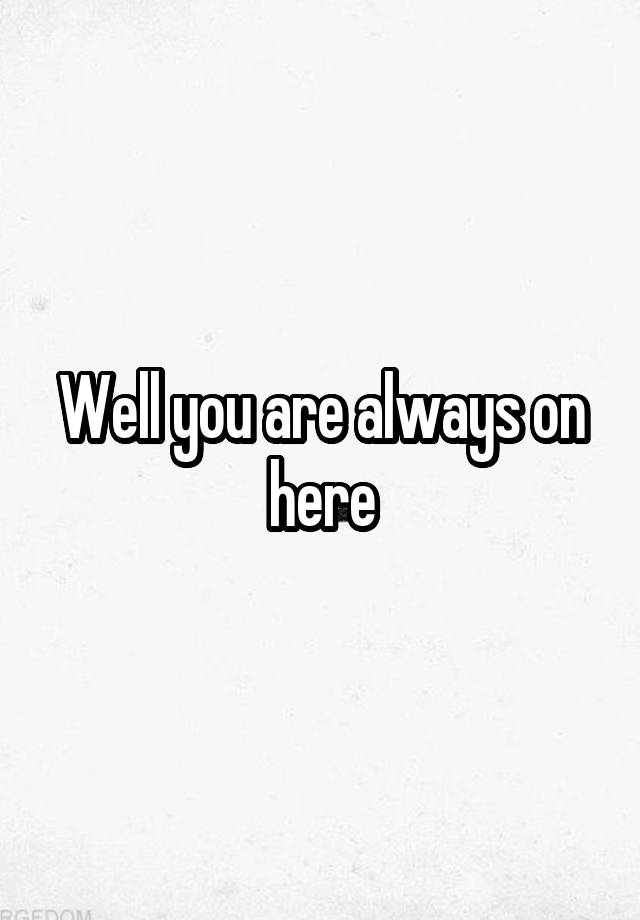 well-you-are-always-on-here