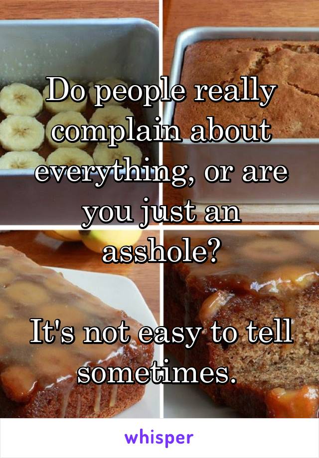 Do people really complain about everything, or are you just an asshole?

It's not easy to tell sometimes. 