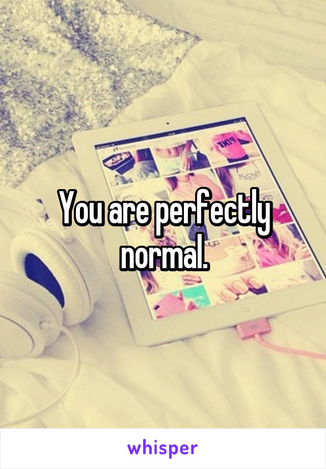 You are perfectly normal.