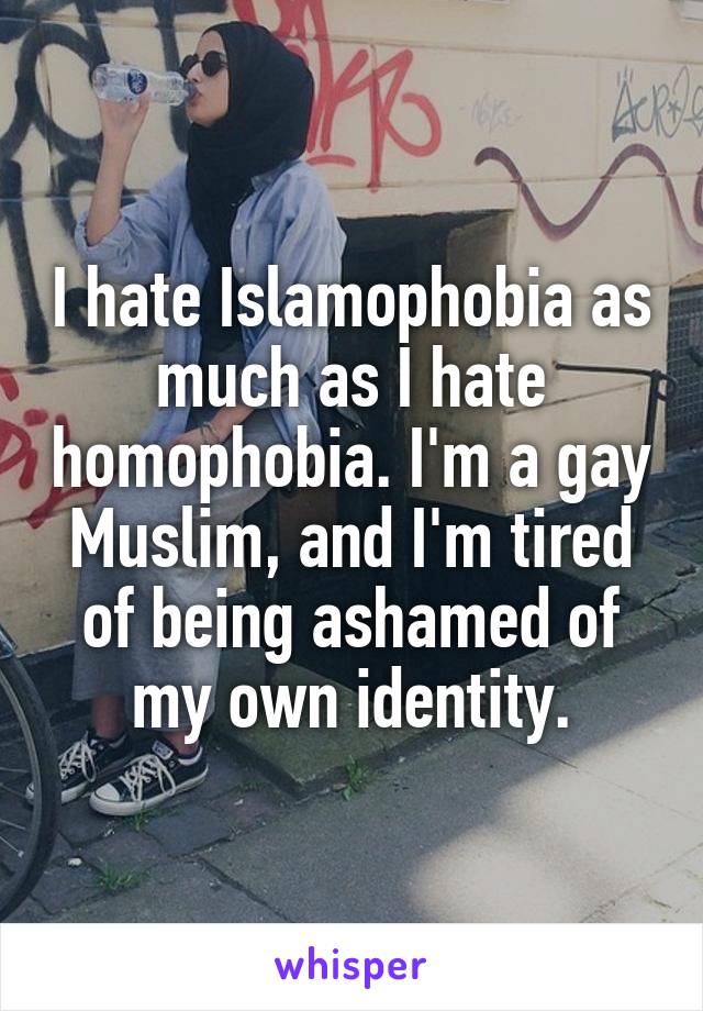 I hate Islamophobia as much as I hate homophobia. I'm a gay Muslim, and I'm tired of being ashamed of my own identity.