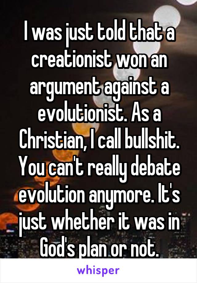 I was just told that a creationist won an argument against a evolutionist. As a Christian, I call bullshit. You can't really debate evolution anymore. It's just whether it was in God's plan or not.