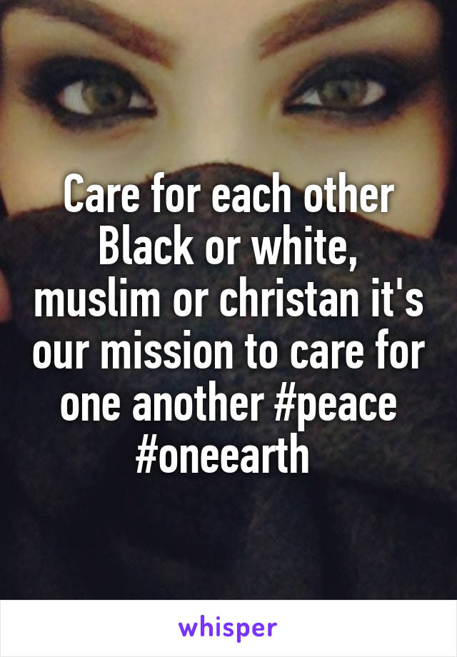 Care for each other Black or white, muslim or christan it's our mission to care for one another #peace #oneearth 