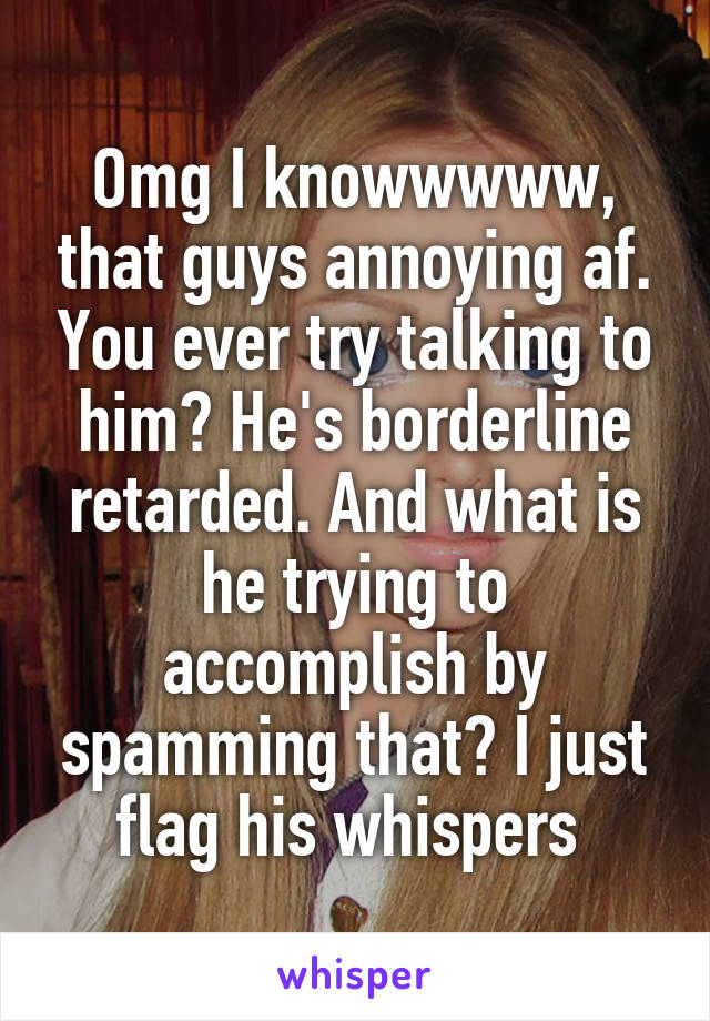 Omg I knowwwww, that guys annoying af. You ever try talking to him? He's borderline retarded. And what is he trying to accomplish by spamming that? I just flag his whispers 