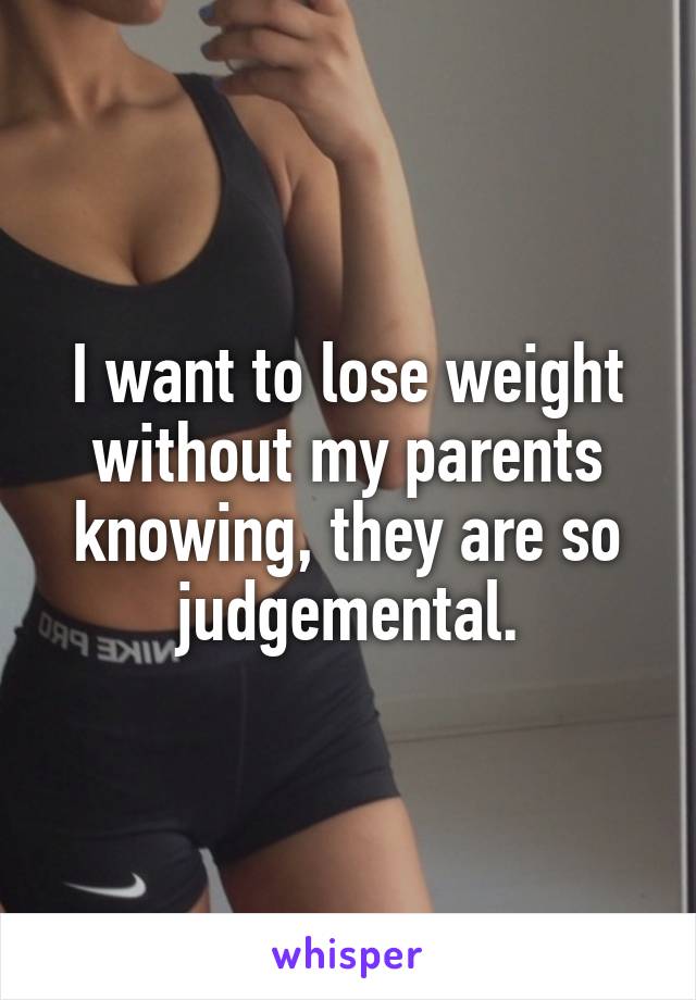 I want to lose weight without my parents knowing, they are so judgemental.