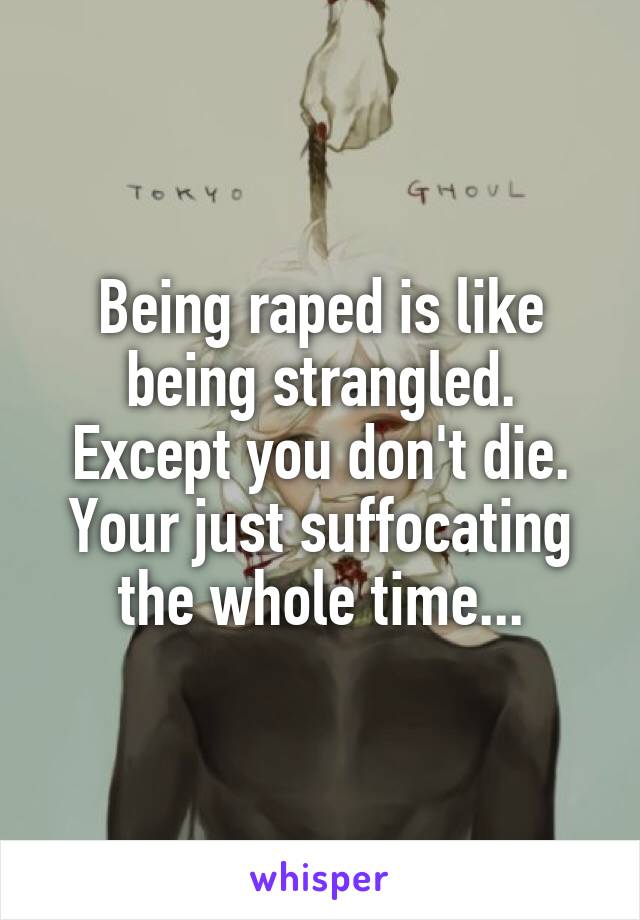 Being raped is like being strangled. Except you don't die. Your just suffocating the whole time...