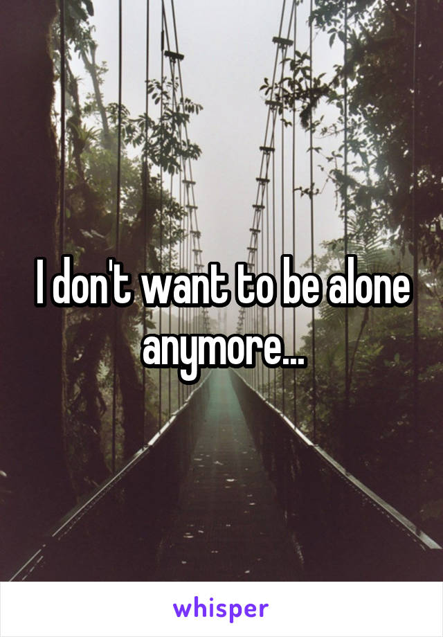 I don't want to be alone anymore...