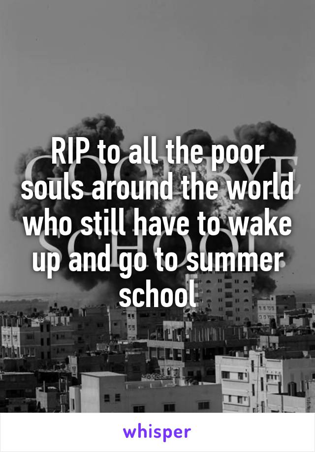 RIP to all the poor souls around the world who still have to wake up and go to summer school