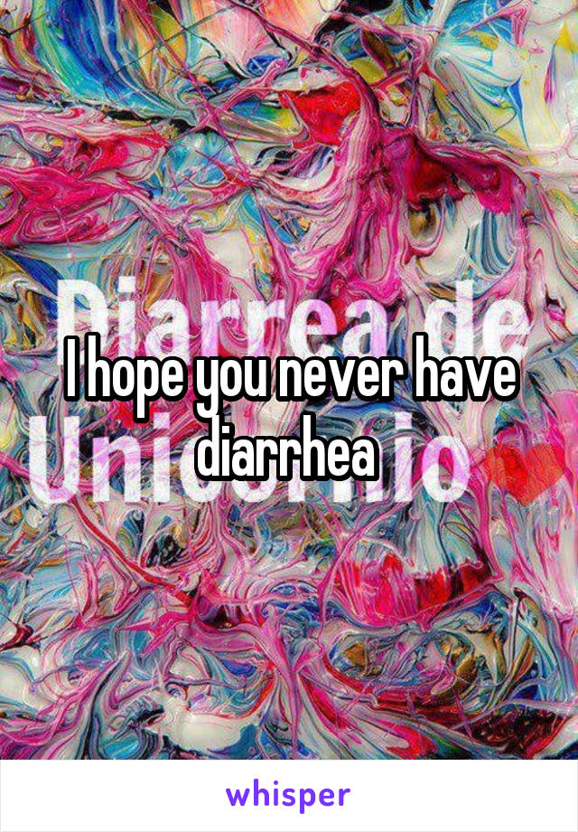 I hope you never have diarrhea 