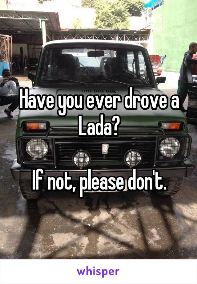 Have you ever drove a Lada?

If not, please don't.