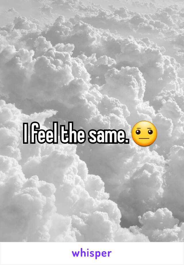 I feel the same.😐