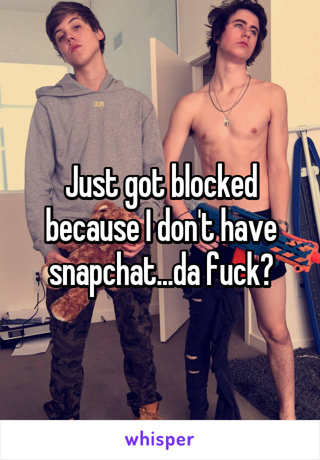 Just got blocked because I don't have snapchat...da fuck?