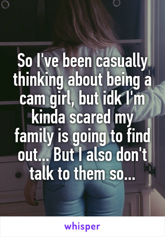 So I've been casually thinking about being a cam girl, but idk I'm kinda scared my family is going to find out... But I also don't talk to them so...