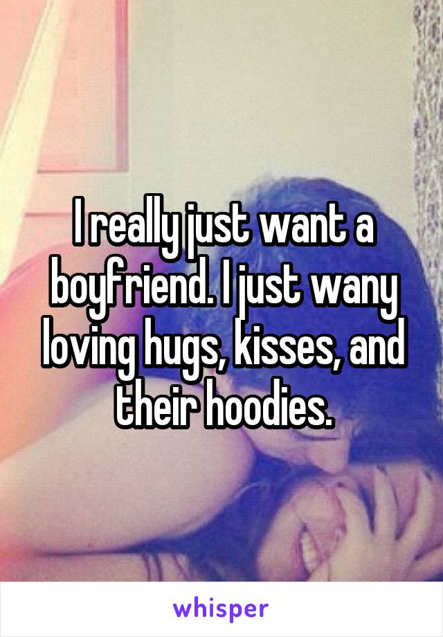 I really just want a boyfriend. I just wany loving hugs, kisses, and their hoodies.