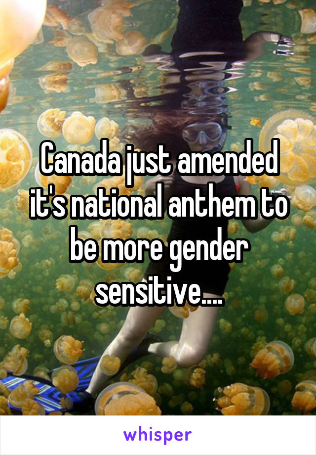 Canada just amended it's national anthem to be more gender sensitive....