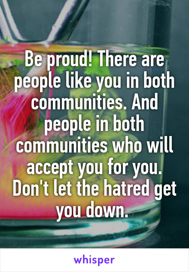 Be proud! There are people like you in both communities. And people in both communities who will accept you for you. Don't let the hatred get you down. 