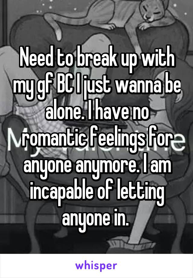 Need to break up with my gf BC I just wanna be alone. I have no romantic feelings for anyone anymore. I am incapable of letting anyone in. 