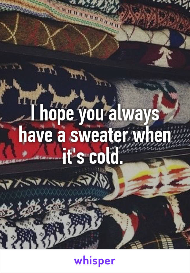 I hope you always have a sweater when it's cold. 