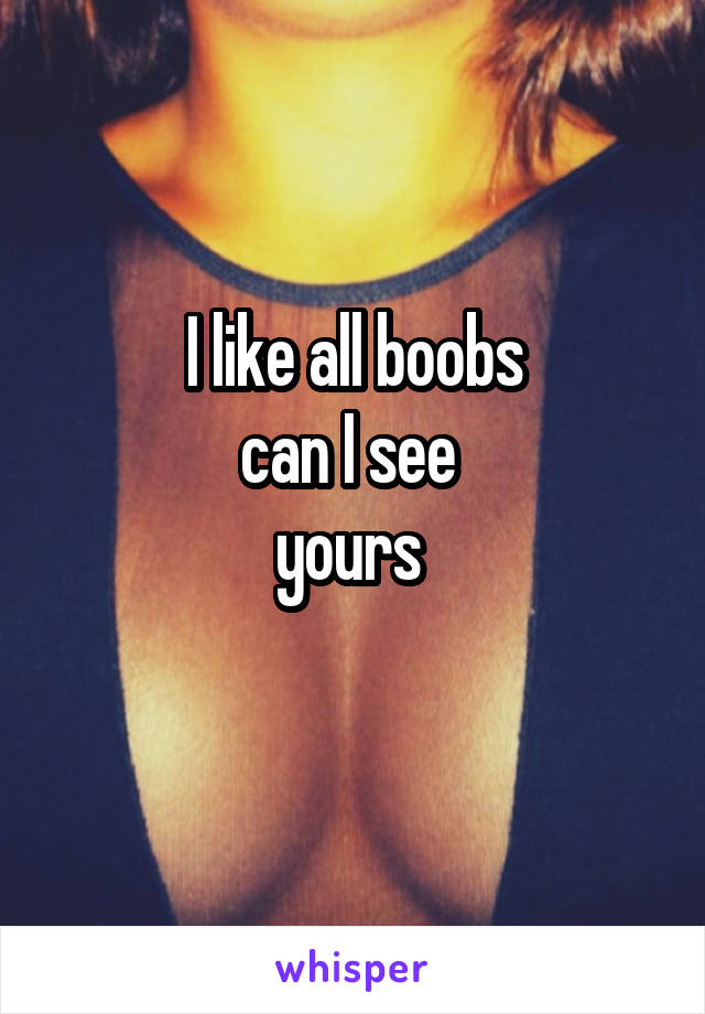 I like all boobs
can I see 
yours 
