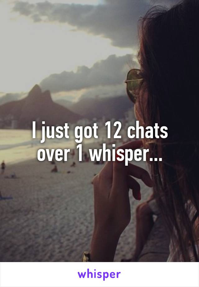 I just got 12 chats over 1 whisper...