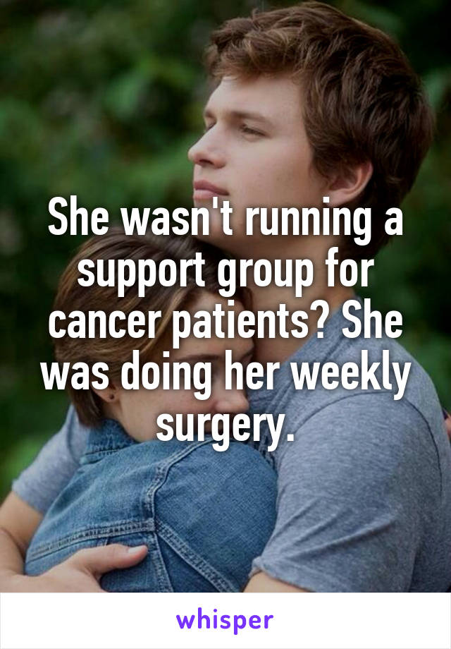 She wasn't running a support group for cancer patients? She was doing her weekly surgery.