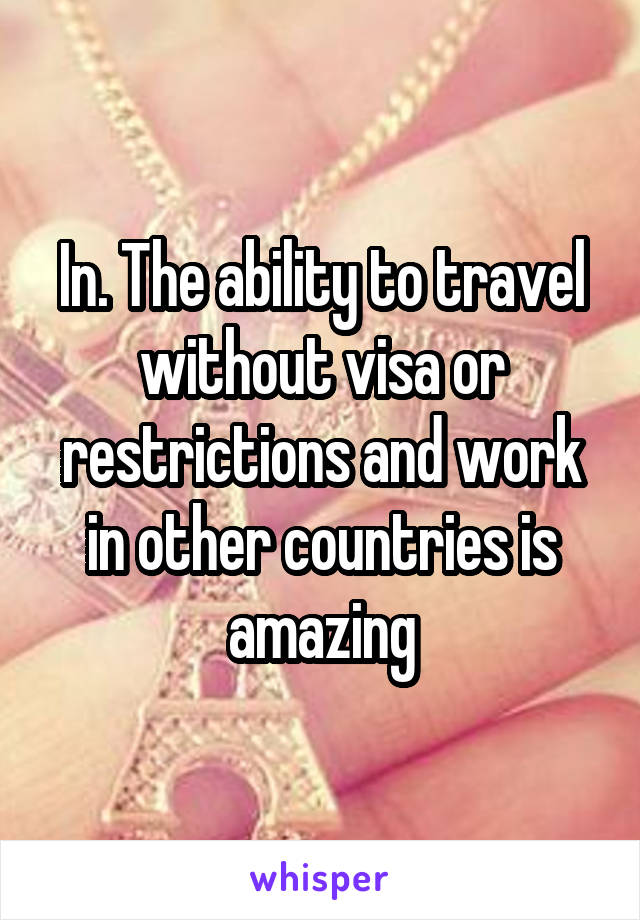 In. The ability to travel without visa or restrictions and work in other countries is amazing