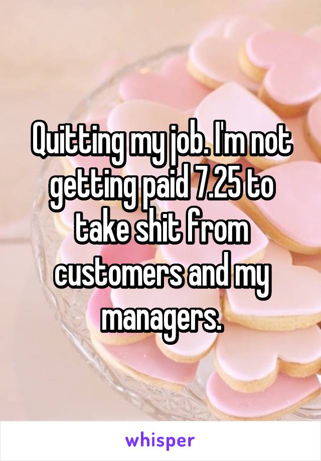 Quitting my job. I'm not getting paid 7.25 to take shit from customers and my managers.