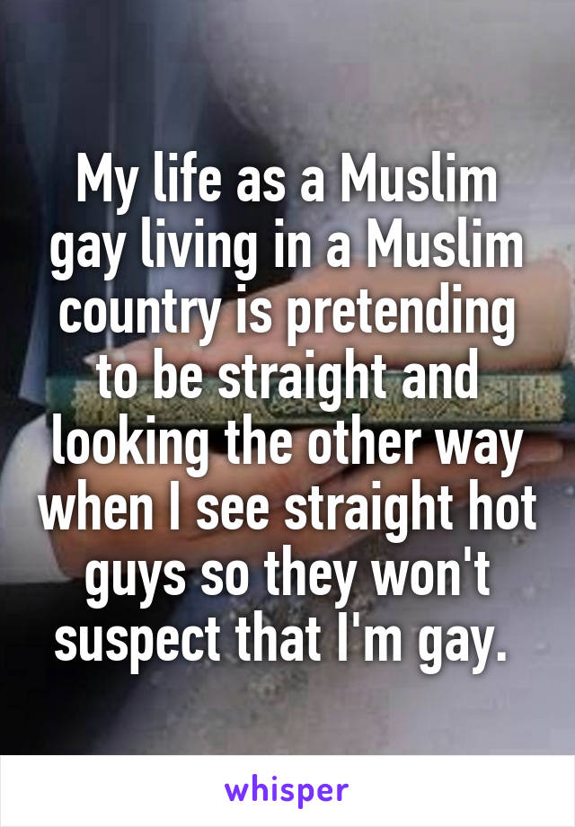 My life as a Muslim gay living in a Muslim country is pretending to be straight and looking the other way when I see straight hot guys so they won't suspect that I'm gay. 