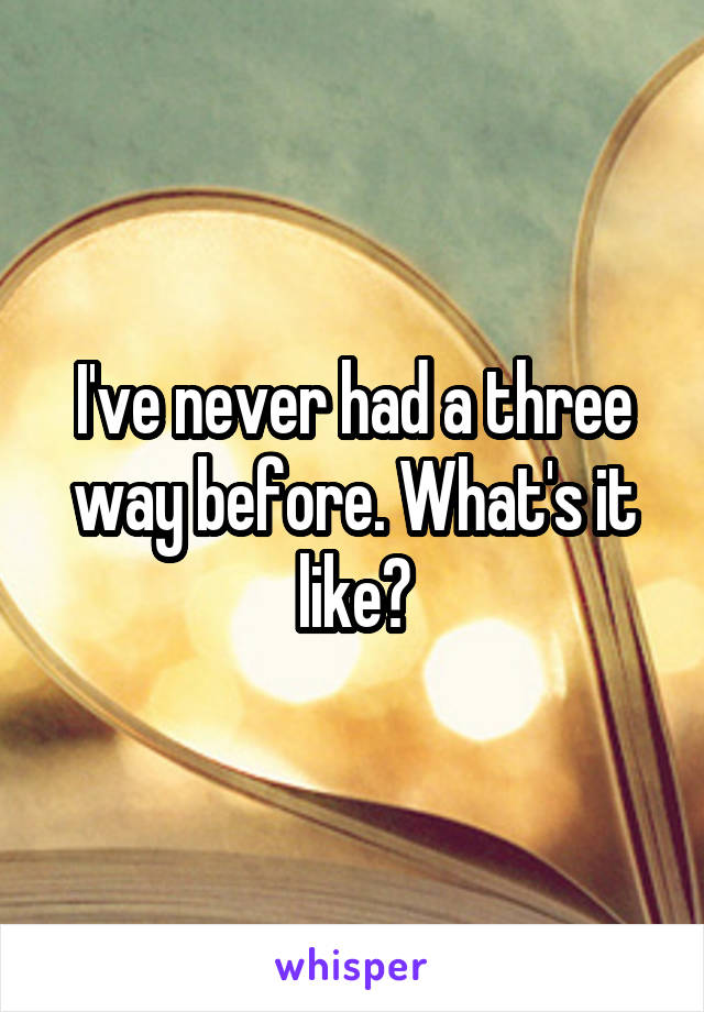 I've never had a three way before. What's it like?