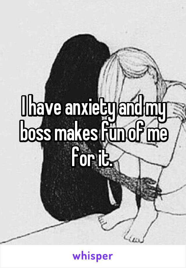 I have anxiety and my boss makes fun of me for it. 