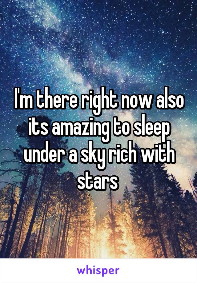I'm there right now also its amazing to sleep under a sky rich with stars 