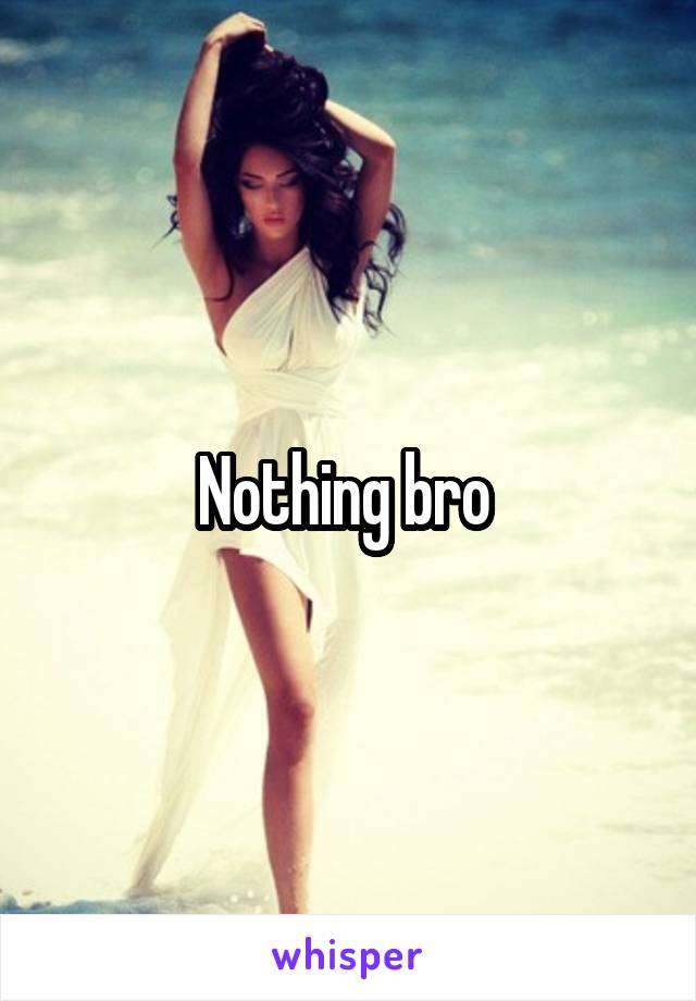 Nothing bro 