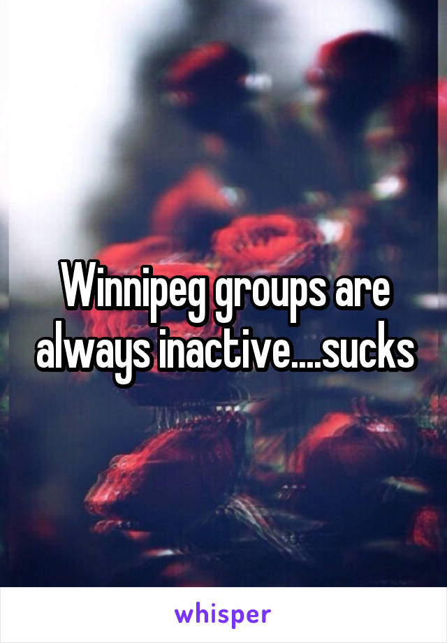 Winnipeg groups are always inactive....sucks