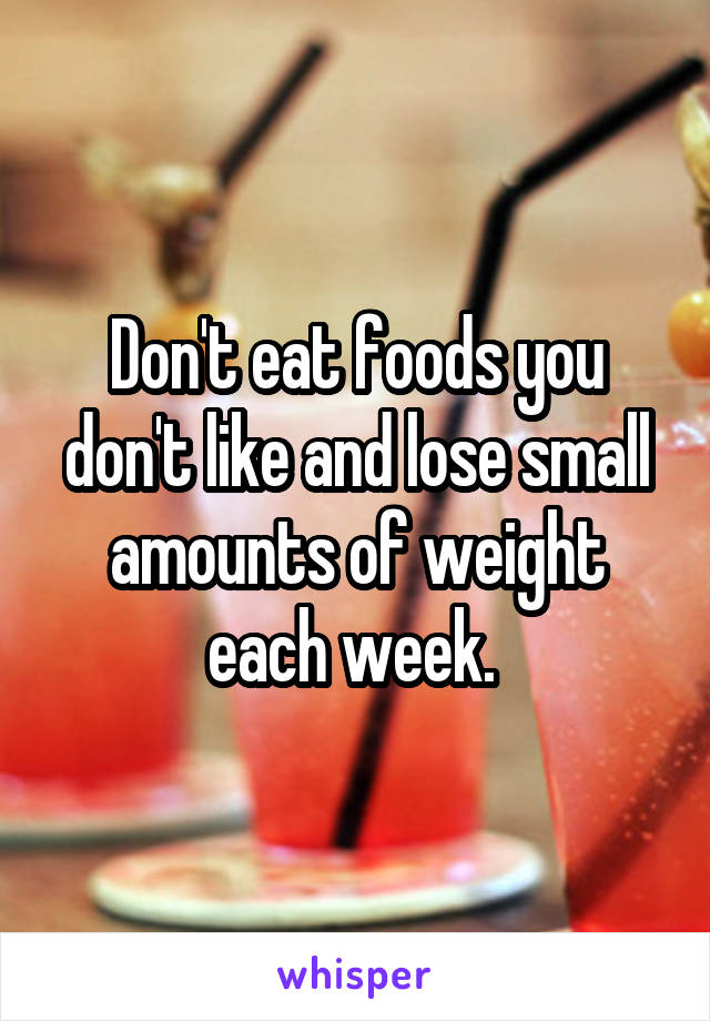 Don't eat foods you don't like and lose small amounts of weight each week. 