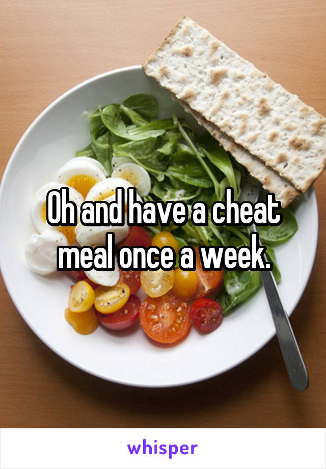 Oh and have a cheat meal once a week.