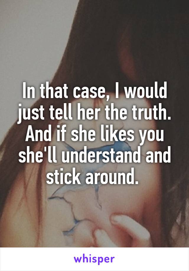 In that case, I would just tell her the truth. And if she likes you she'll understand and stick around. 