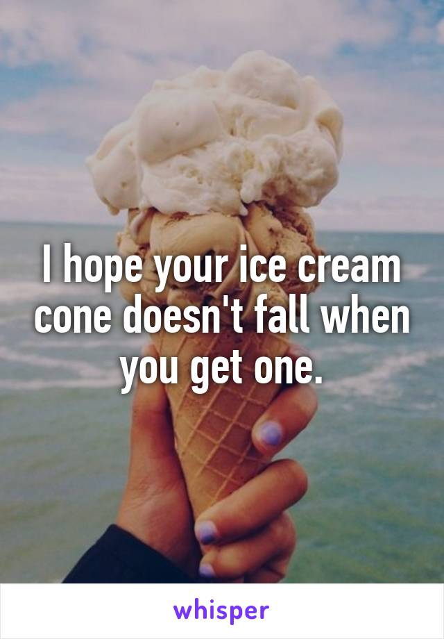 I hope your ice cream cone doesn't fall when you get one.