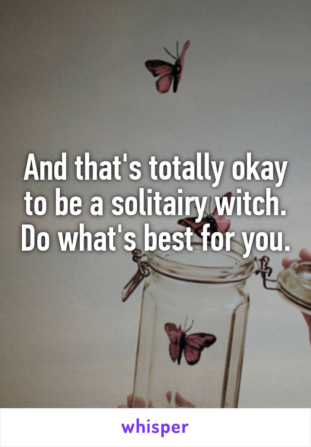 And that's totally okay to be a solitairy witch. Do what's best for you. 