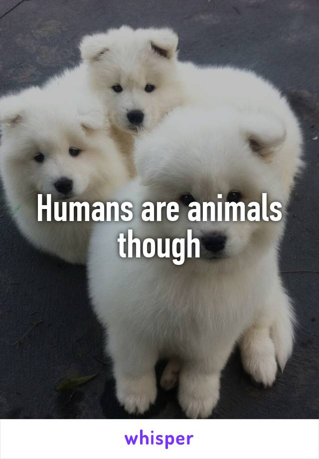 Humans are animals though