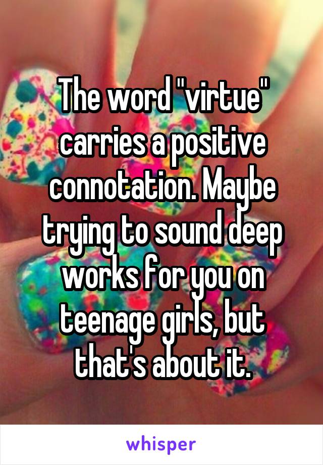 The word "virtue" carries a positive connotation. Maybe trying to sound deep works for you on teenage girls, but that's about it.