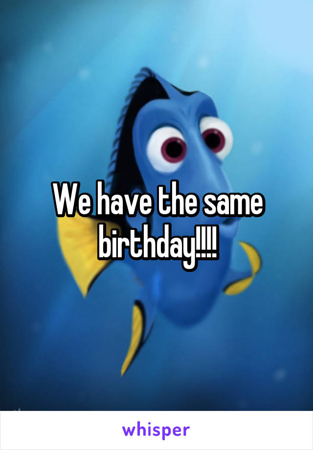 We have the same birthday!!!!