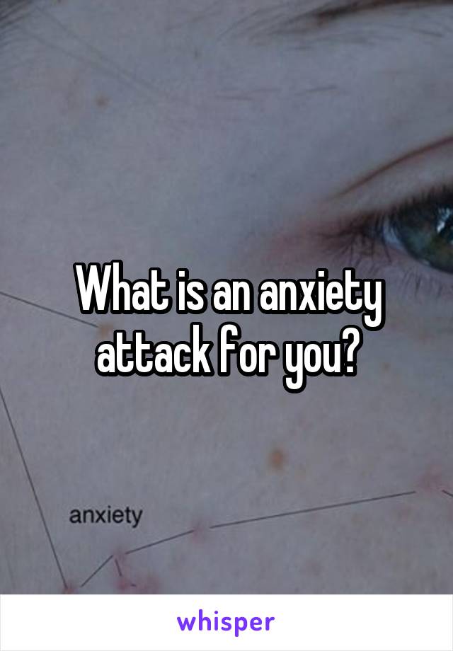 What is an anxiety attack for you?