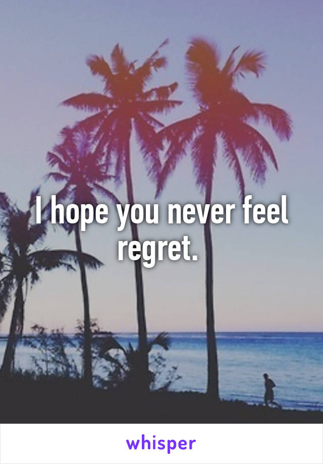 I hope you never feel regret. 