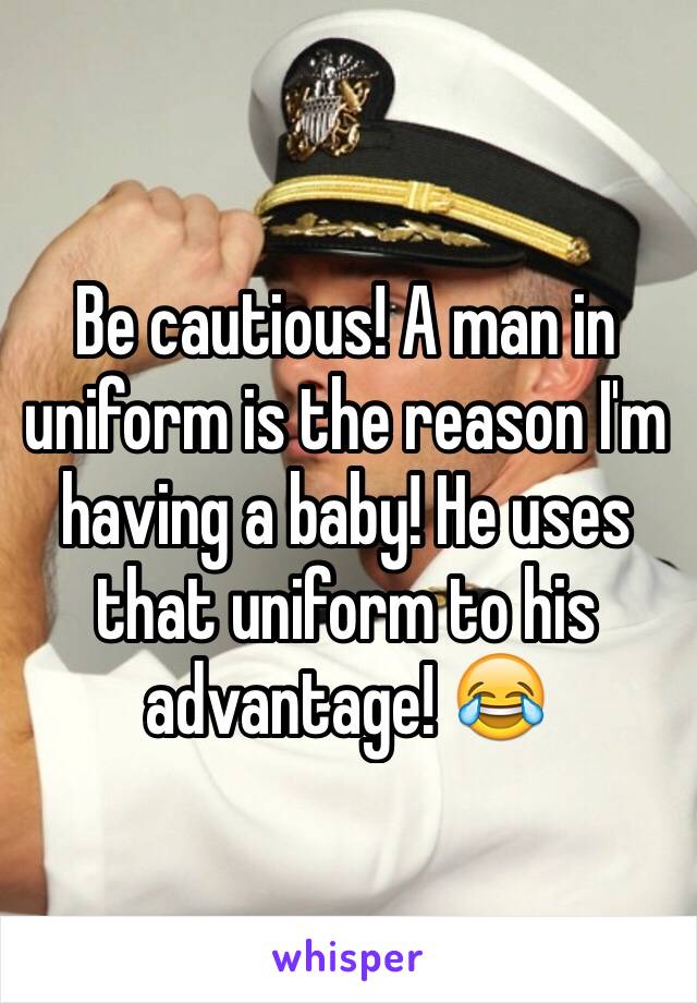 Be cautious! A man in uniform is the reason I'm having a baby! He uses that uniform to his advantage! 😂