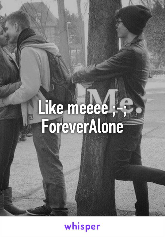 Like meeee ;-; ForeverAlone