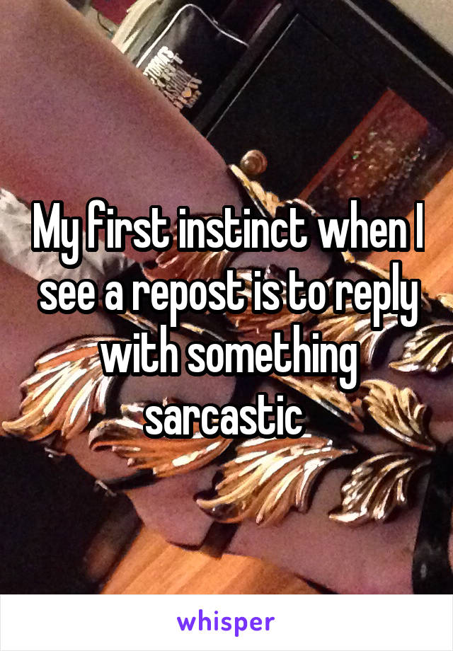 My first instinct when I see a repost is to reply with something sarcastic 