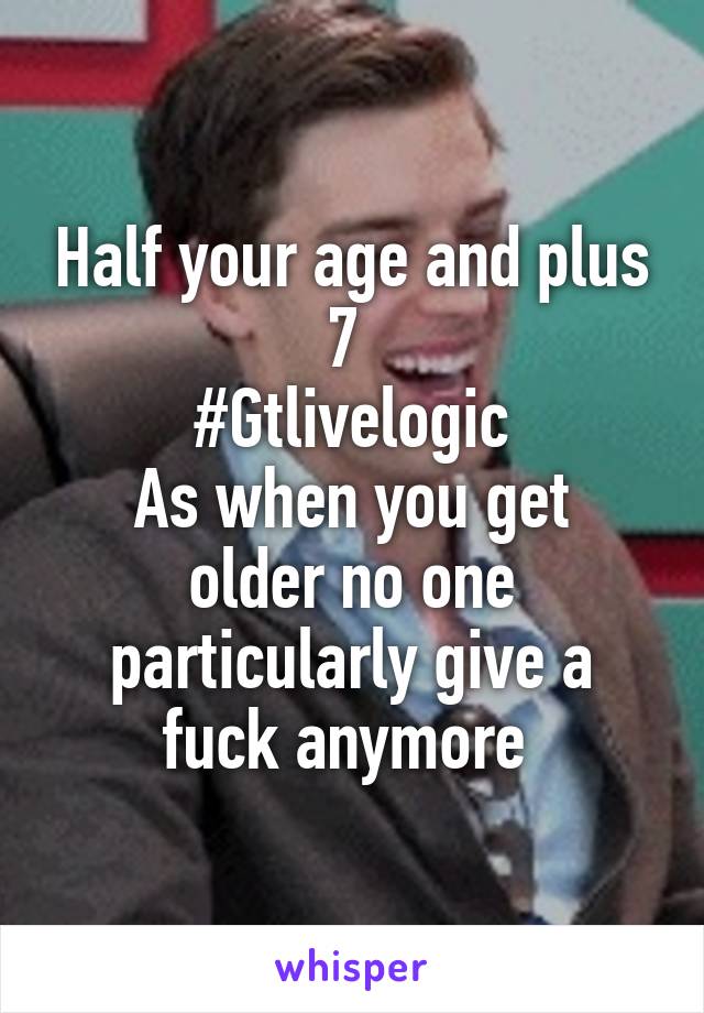 Half your age and plus 7 
#Gtlivelogic
As when you get older no one particularly give a fuck anymore 